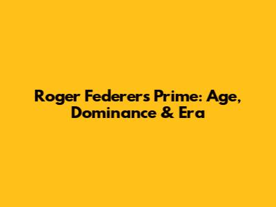 Roger Federer's Prime: Age, Dominance & Era