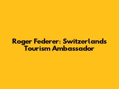 Roger Federer: Switzerland's Tourism Ambassador
