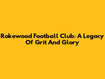 Rokewood Football Club: A Legacy Of Grit And Glory