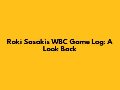 Roki Sasaki's WBC Game Log: A Look Back
