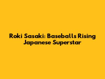 Roki Sasaki: Baseball's Rising Japanese Superstar