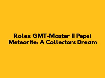 Rolex GMT-Master II Pepsi Meteorite: A Collector's Dream