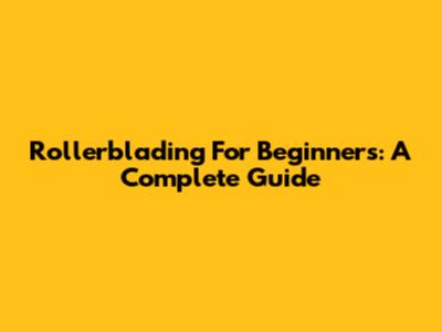 Rollerblading For Beginners: A Complete Guide