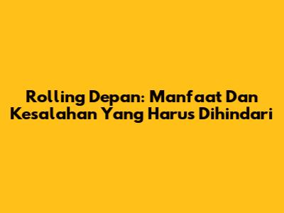 Rolling Depan: Manfaat Dan Kesalahan Yang Harus Dihindari