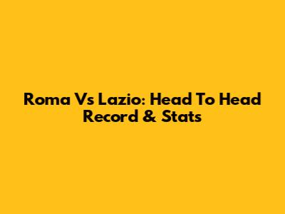 Roma Vs Lazio: Head To Head Record & Stats