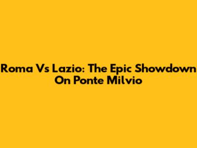 Roma Vs Lazio: The Epic Showdown On Ponte Milvio