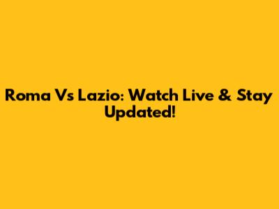 Roma Vs Lazio: Watch Live & Stay Updated!