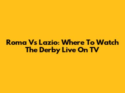 Roma Vs Lazio: Where To Watch The Derby Live On TV