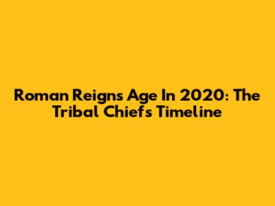 Roman Reigns' Age In 2020: The Tribal Chief's Timeline