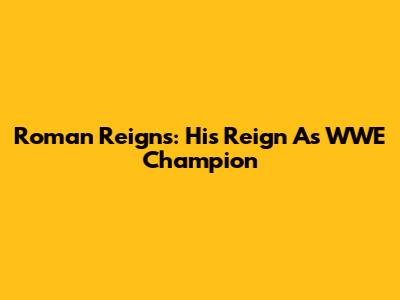 Roman Reigns: His Reign As WWE Champion