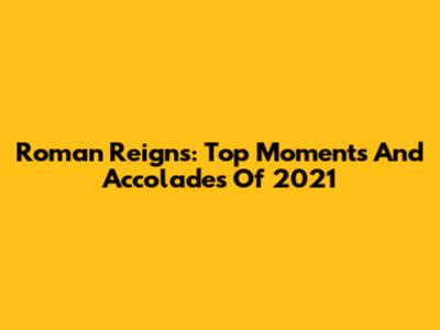 Roman Reigns: Top Moments And Accolades Of 2021