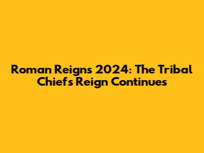 Roman Reigns 2024: The Tribal Chief's Reign Continues