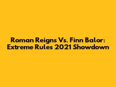 Roman Reigns Vs. Finn Balor: Extreme Rules 2021 Showdown