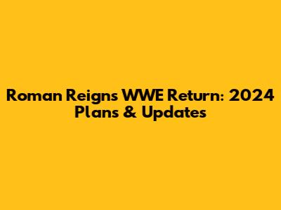 Roman Reigns WWE Return: 2024 Plans & Updates