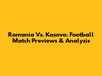 Romania Vs. Kosovo: Football Match Previews & Analysis