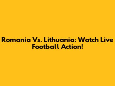 Romania Vs. Lithuania: Watch Live Football Action!