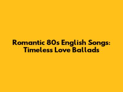 Romantic 80s English Songs: Timeless Love Ballads