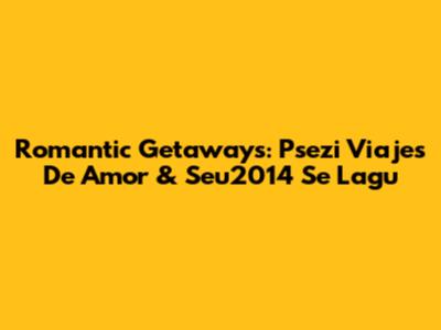 Romantic Getaways: Psezi Viajes De Amor & Seu2014 Se Lagu