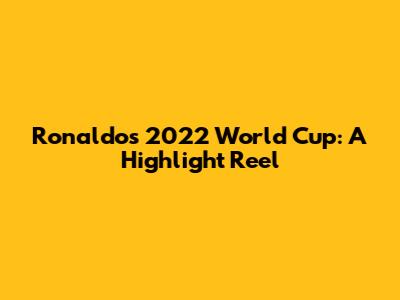 Ronaldo's 2022 World Cup: A Highlight Reel
