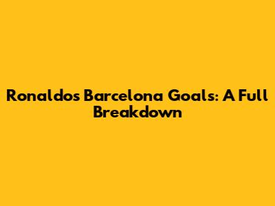 Ronaldo's Barcelona Goals: A Full Breakdown