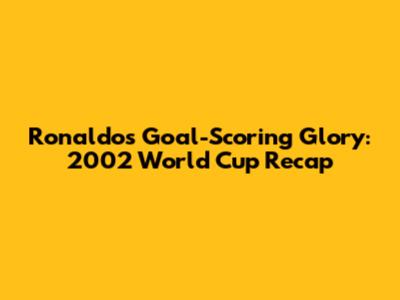 Ronaldo's Goal-Scoring Glory: 2002 World Cup Recap