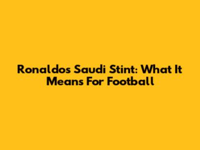 Ronaldo's Saudi Stint: What It Means For Football