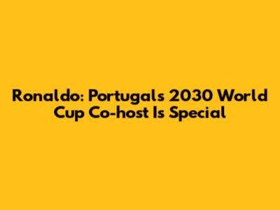 Ronaldo: Portugal's 2030 World Cup Co-host Is Special