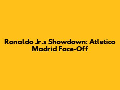 Ronaldo Jr.'s Showdown: Atletico Madrid Face-Off