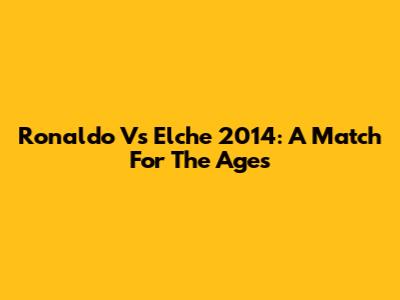 Ronaldo Vs Elche 2014: A Match For The Ages