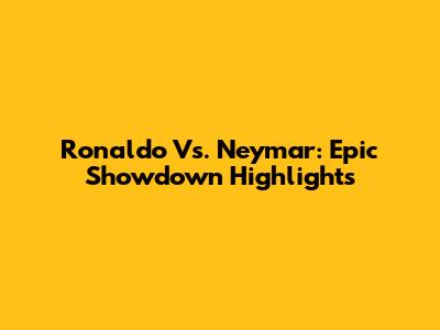 Ronaldo Vs. Neymar: Epic Showdown Highlights