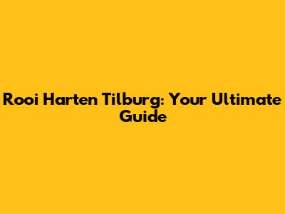 Rooi Harten Tilburg: Your Ultimate Guide