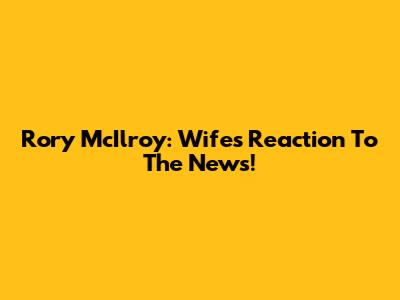 Rory McIlroy: Wife's Reaction To The News!