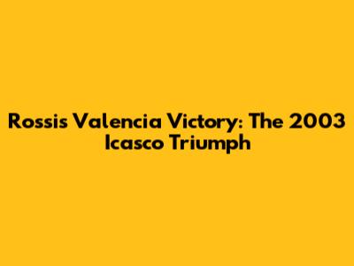 Rossi's Valencia Victory: The 2003 Icasco Triumph
