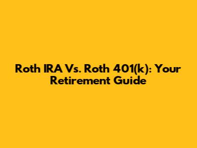 Roth IRA Vs. Roth 401(k): Your Retirement Guide