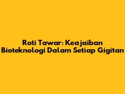Roti Tawar: Keajaiban Bioteknologi Dalam Setiap Gigitan