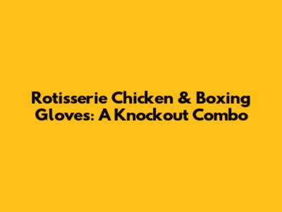 Rotisserie Chicken & Boxing Gloves: A Knockout Combo