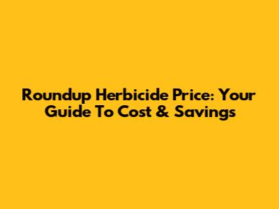 Roundup Herbicide Price: Your Guide To Cost & Savings
