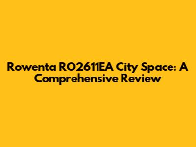 Rowenta RO2611EA City Space: A Comprehensive Review