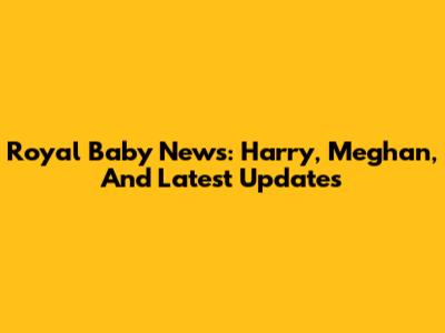 Royal Baby News: Harry, Meghan, And Latest Updates