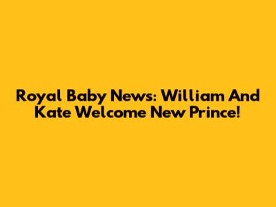 Royal Baby News: William And Kate Welcome New Prince!