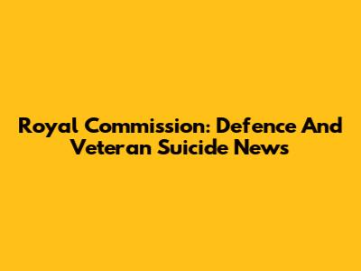 Royal Commission: Defence And Veteran Suicide News