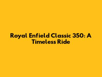Royal Enfield Classic 350: A Timeless Ride
