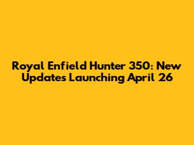 Royal Enfield Hunter 350: New Updates Launching April 26