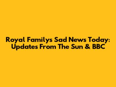Royal Family's Sad News Today: Updates From The Sun & BBC