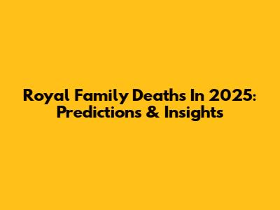 Royal Family Deaths In 2025: Predictions & Insights