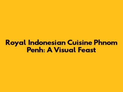 Royal Indonesian Cuisine Phnom Penh: A Visual Feast