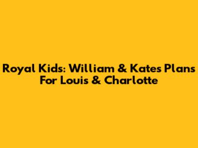 Royal Kids: William & Kate's Plans For Louis & Charlotte