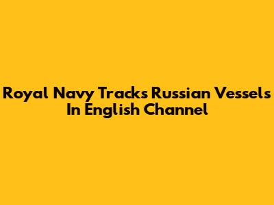 Royal Navy Tracks Russian Vessels In English Channel