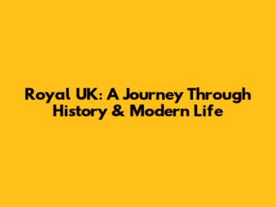 Royal UK: A Journey Through History & Modern Life