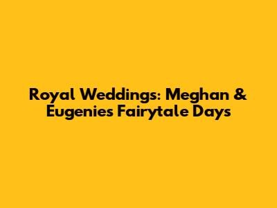 Royal Weddings: Meghan & Eugenie's Fairytale Days